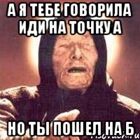 а я тебе говорила иди на точку а но ты пошел на б, Мем Ванга (цвет)