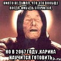 никто не думал, что это вообще когда-нибудь случится, но в 2067 году ,карина научится готовить, Мем Ванга (цвет)