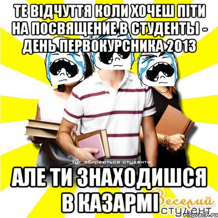 те відчуття коли хочеш піти на посвящение в студенты - день первокурсника 2013 але ти знаходишся в казармі