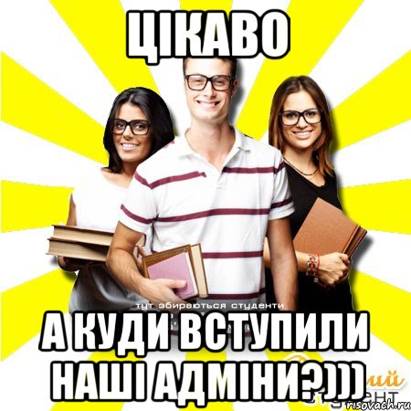 цікаво а куди вступили наші адміни?)))