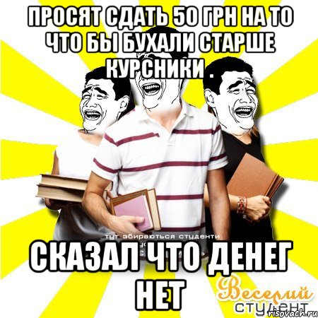 просят сдать 50 грн на то что бы бухали старше курсники . сказал что денег нет, Мем Веселий Студент