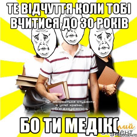 те відчуття коли тобі вчитися до 30 років бо ти медік(