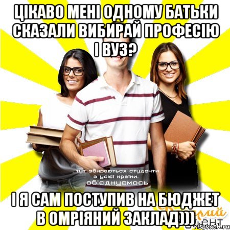 цікаво мені одному батьки сказали вибирай професію і вуз? і я сам поступив на бюджет в омріяний заклад)))