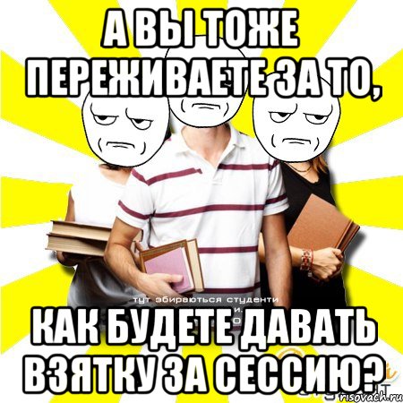 а вы тоже переживаете за то, как будете давать взятку за сессию?