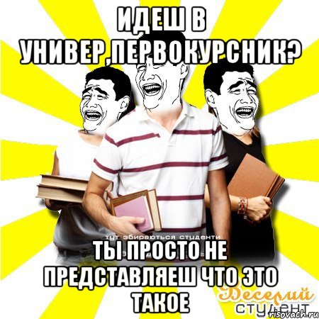 идеш в универ,первокурсник? ты просто не представляеш что это такое, Мем Веселий Студент