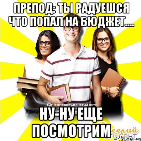 препод: ты радуешся что попал на бюджет.... ну-ну еще посмотрим