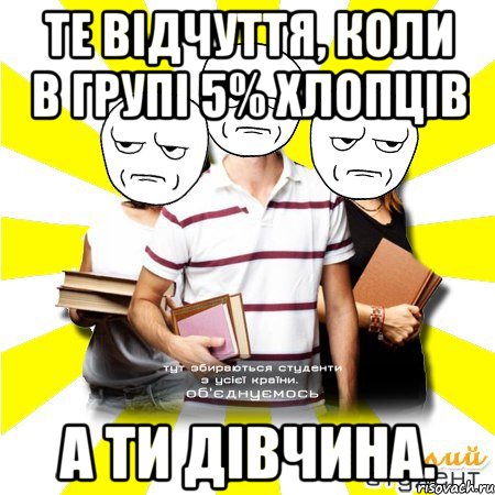 те відчуття, коли в групі 5% хлопців а ти дівчина.