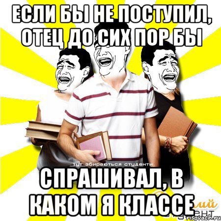 если бы не поступил, отец до сих пор бы спрашивал, в каком я классе, Мем Веселий Студент