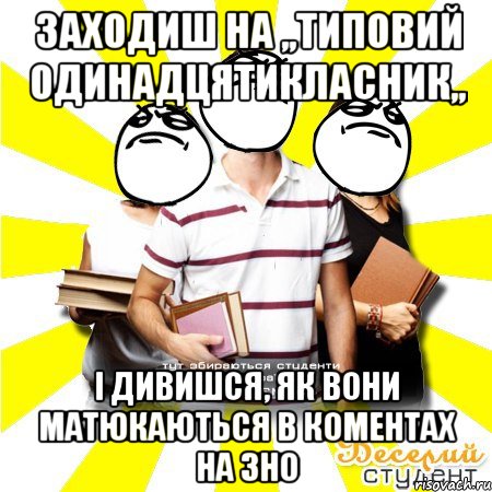 заходиш на ,,типовий одинадцятикласник,, і дивишся, як вони матюкаються в коментах на зно