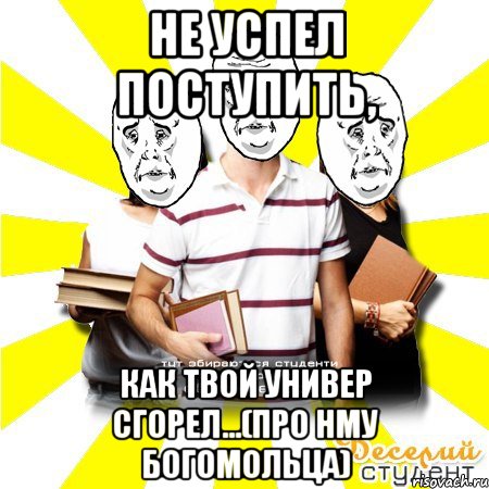 не успел поступить, как твой универ сгорел...(про нму богомольца)