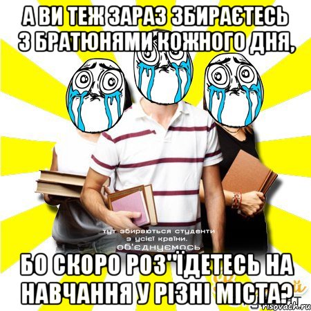 а ви теж зараз збираєтесь з братюнями кожного дня, бо скоро роз"їдетесь на навчання у різні міста?