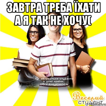 завтра треба їхати а я так не хочу( 