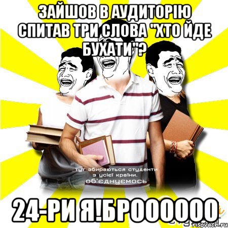 зайшов в аудиторію спитав три слова "хто йде бухати"? 24-ри я!броооооо, Мем Веселий Студент