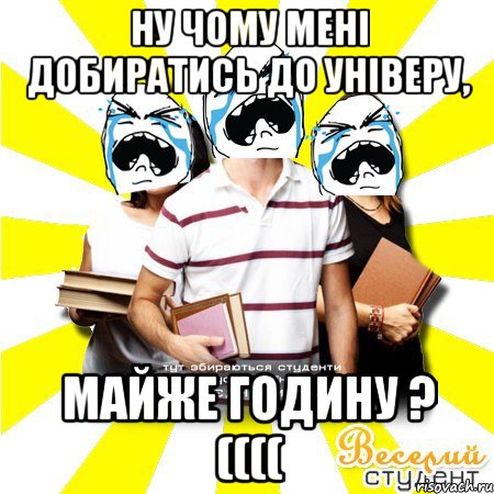 ну чому мені добиратись до універу, майже годину ? ((((, Мем Веселий Студент