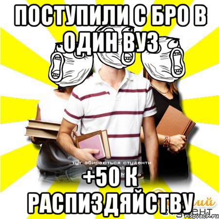 поступили с бро в один вуз +50 к распиздяйству
