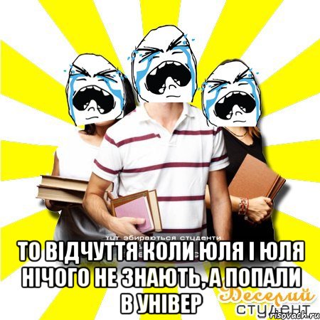  то відчуття коли юля і юля нічого не знають, а попали в універ