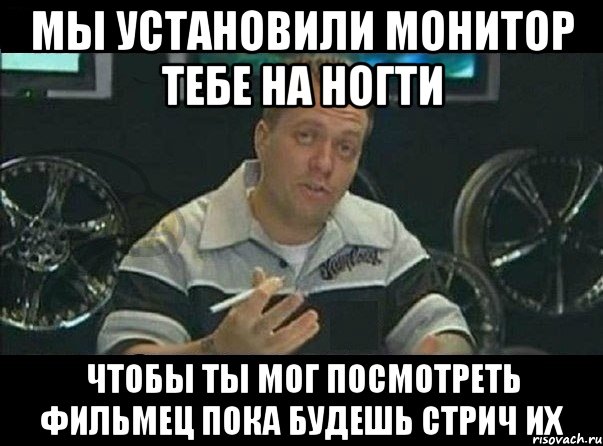 мы установили монитор тебе на ногти чтобы ты мог посмотреть фильмец пока будешь стрич их, Мем Вест Кост Кастомс