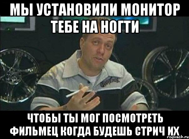 мы установили монитор тебе на ногти чтобы ты мог посмотреть фильмец когда будешь стрич их, Мем Вест Кост Кастомс