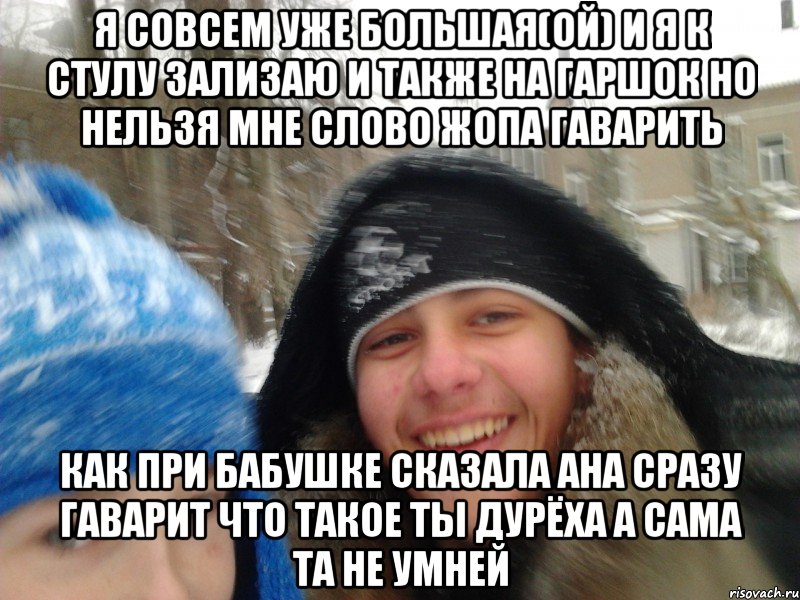 я совсем уже большая(ой) и я к стулу зализаю и также на гаршок но нельзя мне слово жопа гаварить как при бабушке сказала ана сразу гаварит что такое ты дурёха а сама та не умней