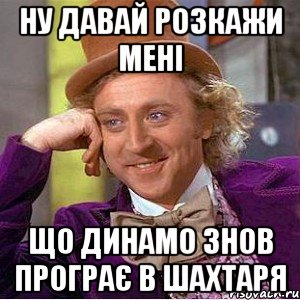 ну давай розкажи мені що динамо знов програє в шахтаря, Мем Ну давай расскажи (Вилли Вонка)