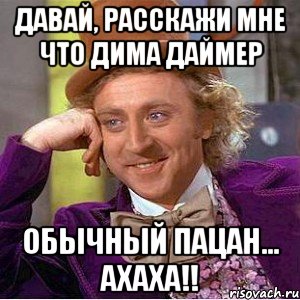 давай, расскажи мне что дима даймер обычный пацан... ахаха!!, Мем Ну давай расскажи (Вилли Вонка)