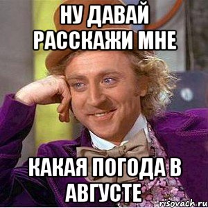 ну давай расскажи мне какая погода в августе, Мем Ну давай расскажи (Вилли Вонка)