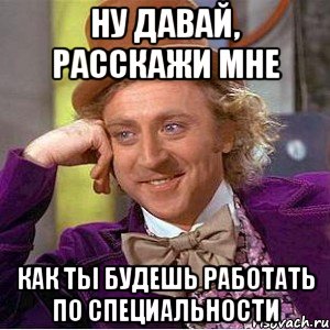 ну давай, расскажи мне как ты будешь работать по специальности, Мем Ну давай расскажи (Вилли Вонка)