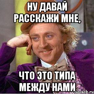 ну давай расскажи мне, что это типа между нами, Мем Ну давай расскажи (Вилли Вонка)