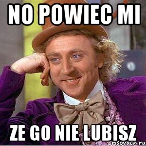 no powiec mi ze go nie lubisz, Мем Ну давай расскажи (Вилли Вонка)