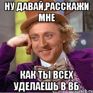 ну давай,расскажи мне как ты всех уделаешь в вб, Мем Ну давай расскажи (Вилли Вонка)