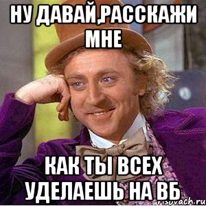 ну давай,расскажи мне как ты всех уделаешь на вб, Мем Ну давай расскажи (Вилли Вонка)