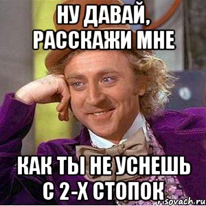 ну давай, расскажи мне как ты не уснешь с 2-х стопок, Мем Ну давай расскажи (Вилли Вонка)