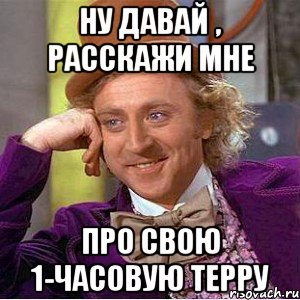 ну давай , расскажи мне про свою 1-часовую терру, Мем Ну давай расскажи (Вилли Вонка)