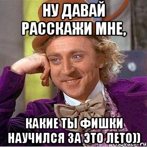 ну давай расскажи мне, какие ты фишки научился за это лето)), Мем Ну давай расскажи (Вилли Вонка)