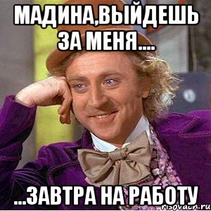 мадина,выйдешь за меня.... ...завтра на работу, Мем Ну давай расскажи (Вилли Вонка)