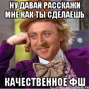 ну давай расскажи мне как ты сделаешь качественное фш, Мем Ну давай расскажи (Вилли Вонка)