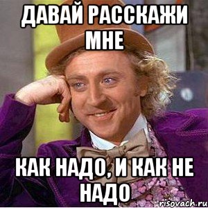 давай расскажи мне как надо, и как не надо, Мем Ну давай расскажи (Вилли Вонка)