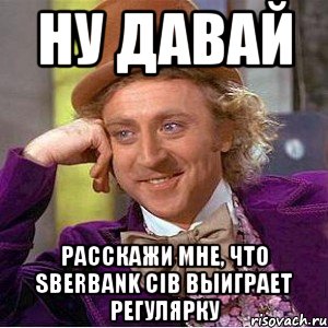 ну давай расскажи мне, что sberbank cib выиграет регулярку, Мем Ну давай расскажи (Вилли Вонка)