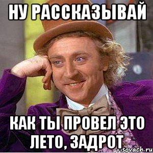 ну рассказывай как ты провел это лето, задрот, Мем Ну давай расскажи (Вилли Вонка)