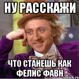 ну расскажи что станешь как фелис фавн, Мем Ну давай расскажи (Вилли Вонка)