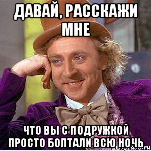 давай, расскажи мне что вы с подружкой просто болтали всю ночь, Мем Ну давай расскажи (Вилли Вонка)