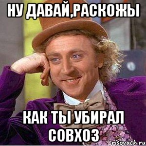 ну давай,раскожы как ты убирал совхоз, Мем Ну давай расскажи (Вилли Вонка)