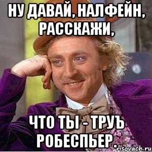 ну давай, налфейн, расскажи, что ты - труъ робеспьер., Мем Ну давай расскажи (Вилли Вонка)