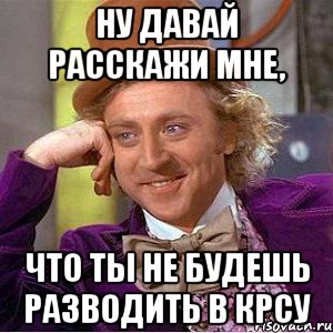 ну давай расскажи мне, что ты не будешь разводить в крсу, Мем Ну давай расскажи (Вилли Вонка)