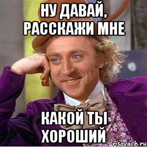 ну давай, расскажи мне какой ты хороший, Мем Ну давай расскажи (Вилли Вонка)