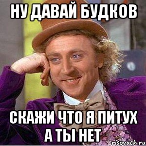 ну давай будков скажи что я питух а ты нет, Мем Ну давай расскажи (Вилли Вонка)