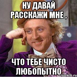 ну давай расскажи мне , что тебе чисто любопытно, Мем Ну давай расскажи (Вилли Вонка)