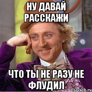 ну давай расскажи что ты не разу не флудил, Мем Ну давай расскажи (Вилли Вонка)