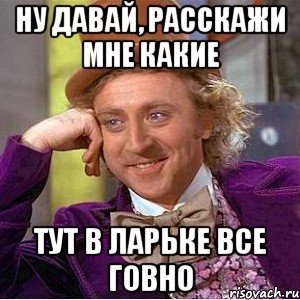 ну давай, расскажи мне какие тут в ларьке все говно, Мем Ну давай расскажи (Вилли Вонка)