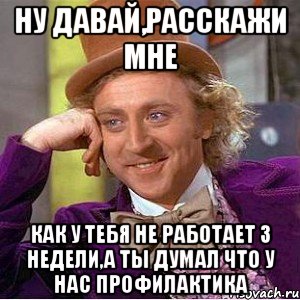 ну давай,расскажи мне как у тебя не работает 3 недели,а ты думал что у нас профилактика, Мем Ну давай расскажи (Вилли Вонка)